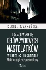 Okładka Kształtowanie się celów życiowych nastolatków w pieczy instytucjonalnej. Model ontologiczno-gnozeologiczny