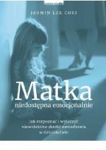 Matka niedostępna emocjonalnie. Jak rozpoznać i wyleczyć niewidzialne skutki zaniedbania w dzieciństwie